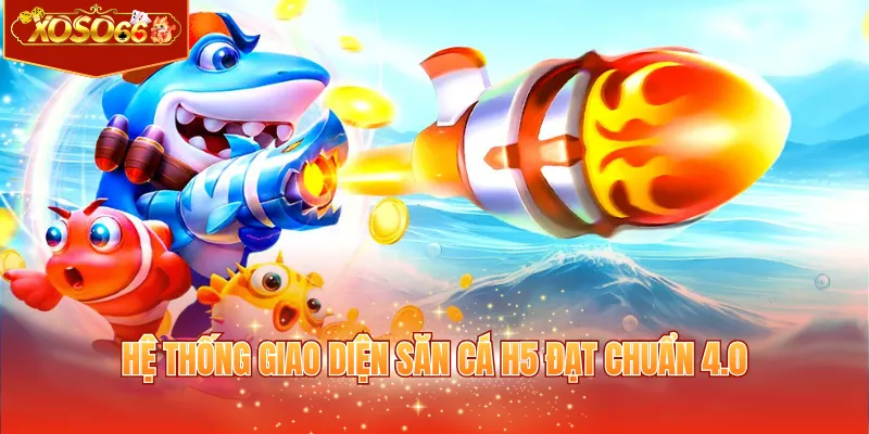 Hệ thống giao diện săn cá H5 đạt chuẩn 4.0